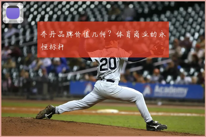 乔丹品牌价值几何？体育商业的永恒标杆