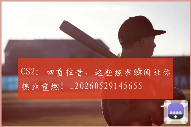 CS2：回首往昔，这些经典瞬间让你热血重燃！_20260529145655