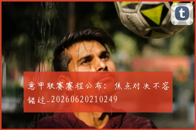 意甲联赛赛程公布:焦点对决不容错过_20260620210249