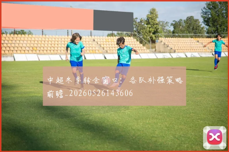 中超冬季转会窗口:各队补强策略前瞻_20260526143606