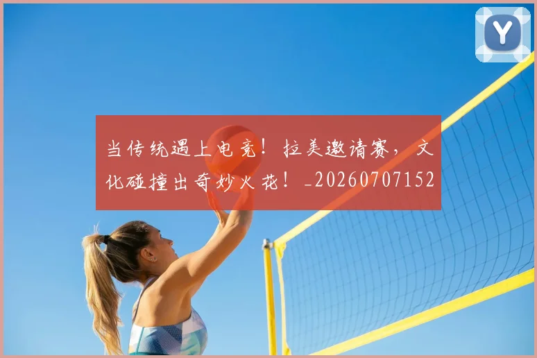 当传统遇上电竞！拉美邀请赛，文化碰撞出奇妙火花！_20260707152343