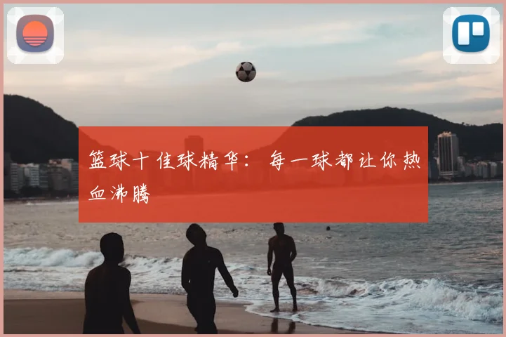 篮球十佳球精华：每一球都让你热血沸腾