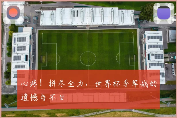 心疼！拼尽全力，世界杯季军战的遗憾与不甘
