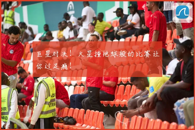巨星对决！火星撞地球般的比赛让你过足瘾！