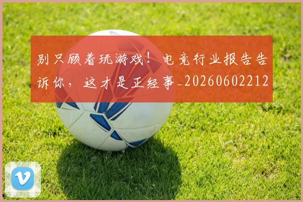 别只顾着玩游戏！电竞行业报告告诉你，这才是正经事_20260602212552