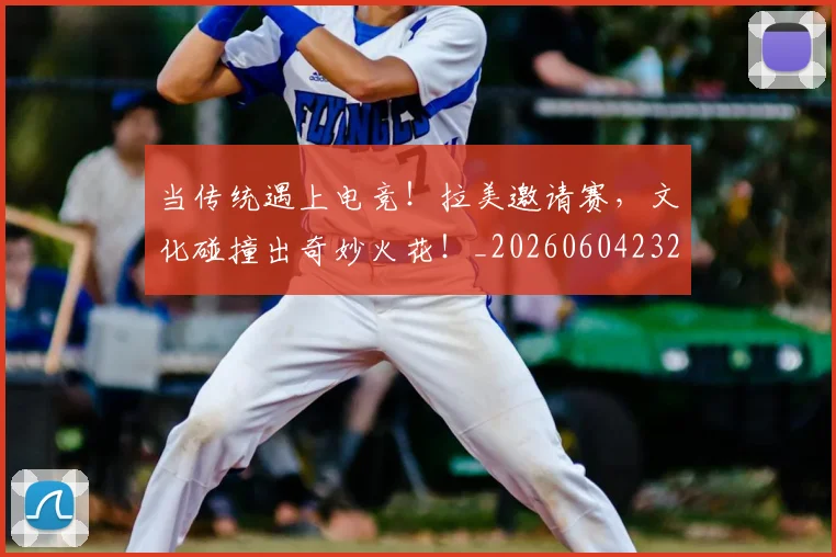 当传统遇上电竞！拉美邀请赛，文化碰撞出奇妙火花！_20260604232643