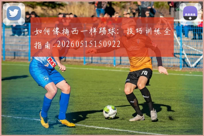 如何像梅西一样踢球:技巧训练全指南_20260515150922