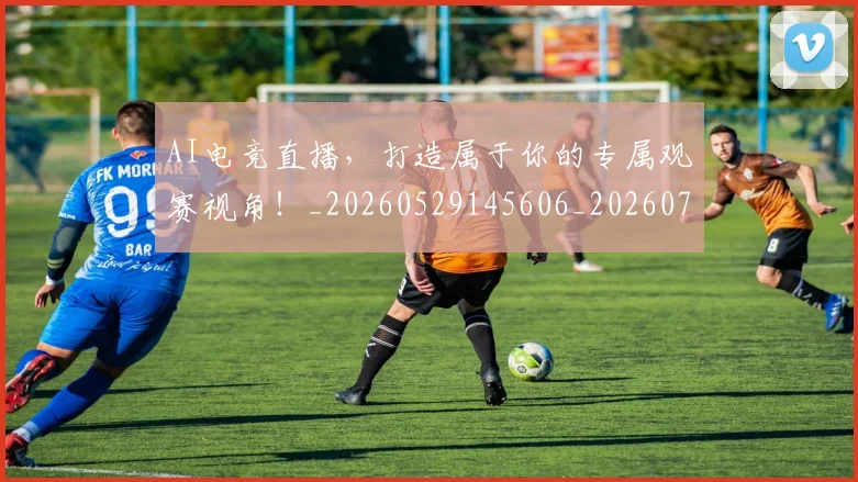 AI电竞直播，打造属于你的专属观赛视角！_20260529145606_20260702034802