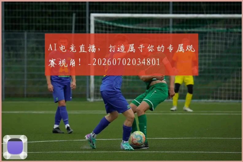 AI电竞直播，打造属于你的专属观赛视角！_20260702034801
