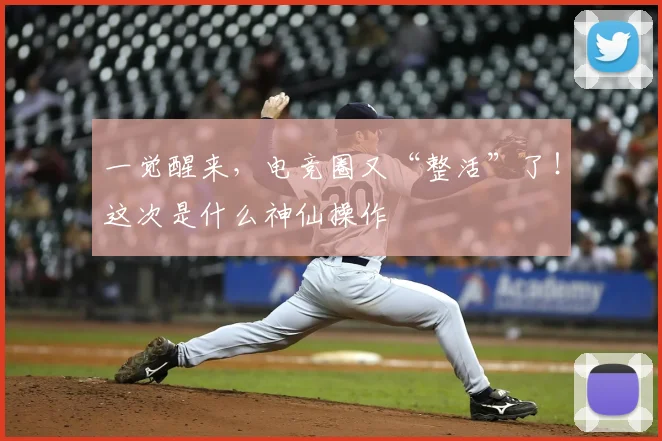 一觉醒来，电竞圈又“整活”了！这次是什么神仙操作