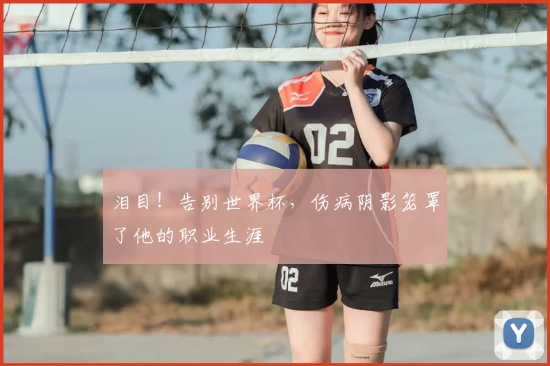 泪目！告别世界杯，伤病阴影笼罩了他的职业生涯