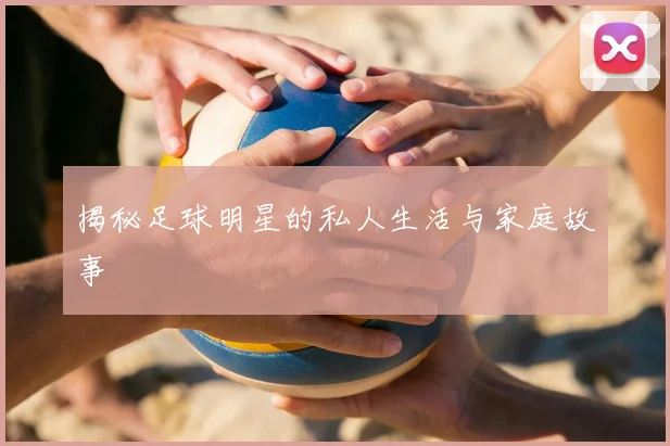 揭秘足球明星的私人生活与家庭故事