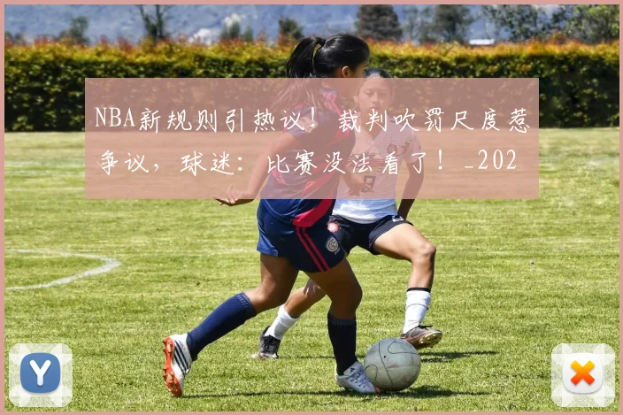 NBA新规则引热议!裁判吹罚尺度惹争议,球迷:比赛没法看了!_20260702165226