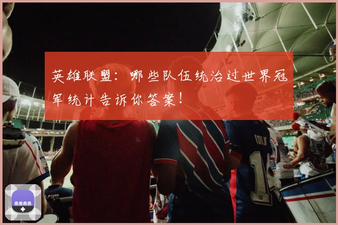 英雄联盟:哪些队伍统治过世界冠军统计告诉你答案!