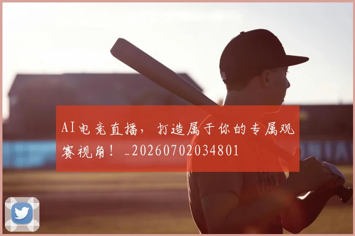AI电竞直播,打造属于你的专属观赛视角!_20260702034801