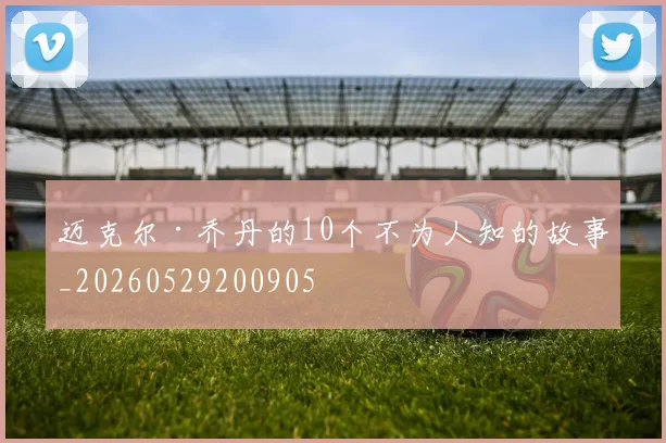 迈克尔·乔丹的10个不为人知的故事_20260529200905