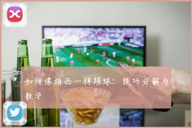 如何像梅西一样踢球：技巧分解与教学