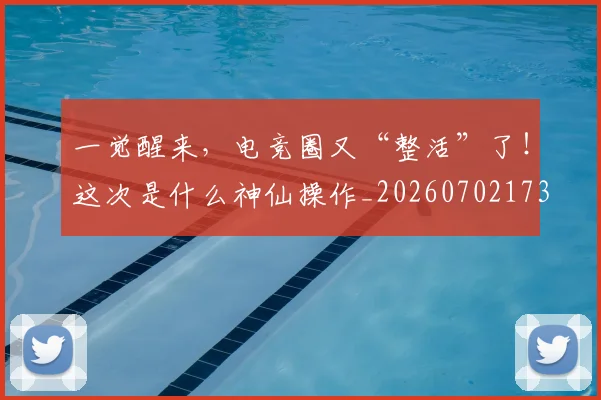 一觉醒来,电竞圈又“整活”了!这次是什么神仙操作_20260702173726