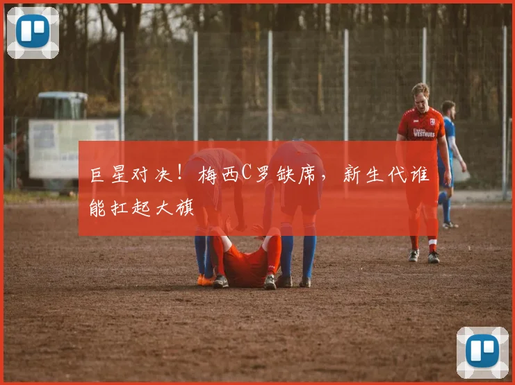 巨星对决!梅西C罗缺席,新生代谁能扛起大旗