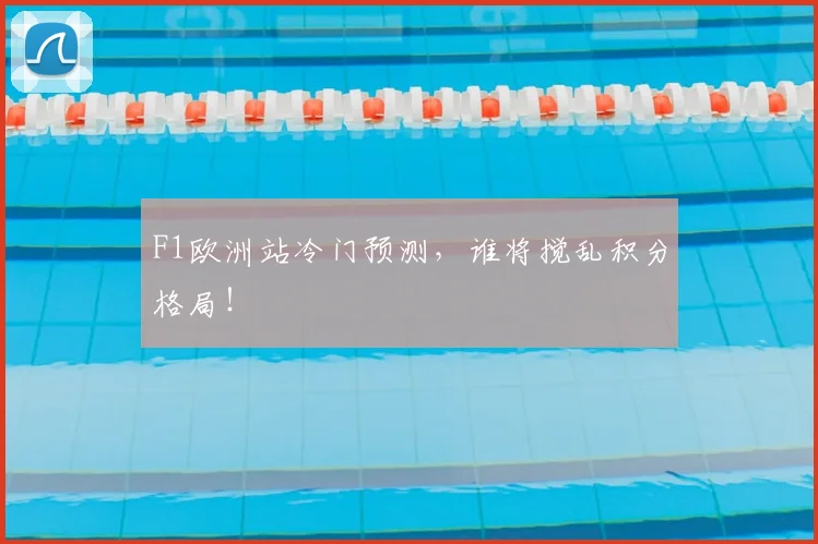 F1欧洲站冷门预测,谁将搅乱积分格局!