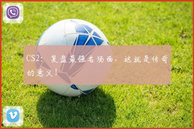 CS2：复盘最强名场面，这就是传奇的意义！