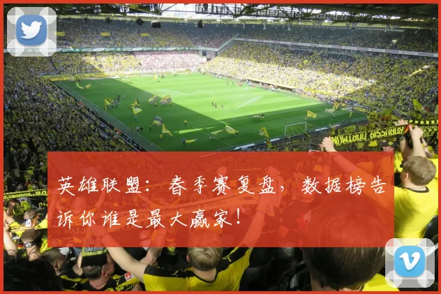 英雄联盟:春季赛复盘,数据榜告诉你谁是最大赢家!