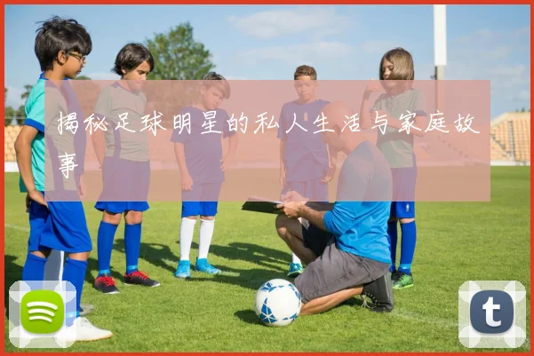 揭秘足球明星的私人生活与家庭故事