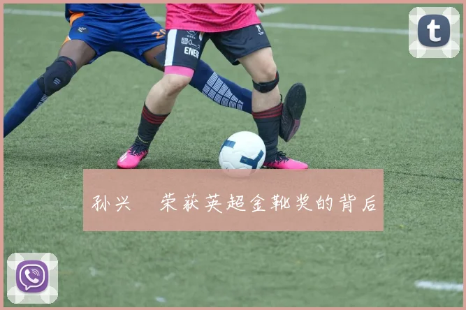 孙兴慜荣获英超金靴奖的背后