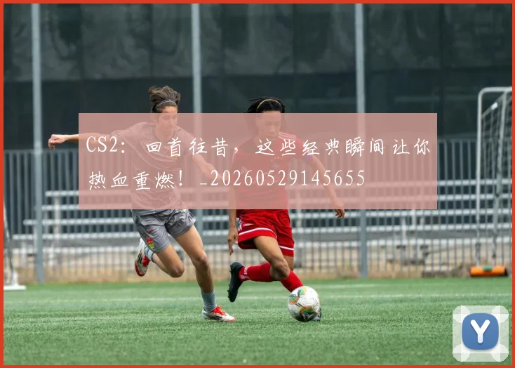 CS2:回首往昔,这些经典瞬间让你热血重燃!_20260529145655