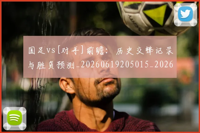 国足vs[对手]前瞻：历史交锋记录与胜负预测_20260619205015_20260707013635