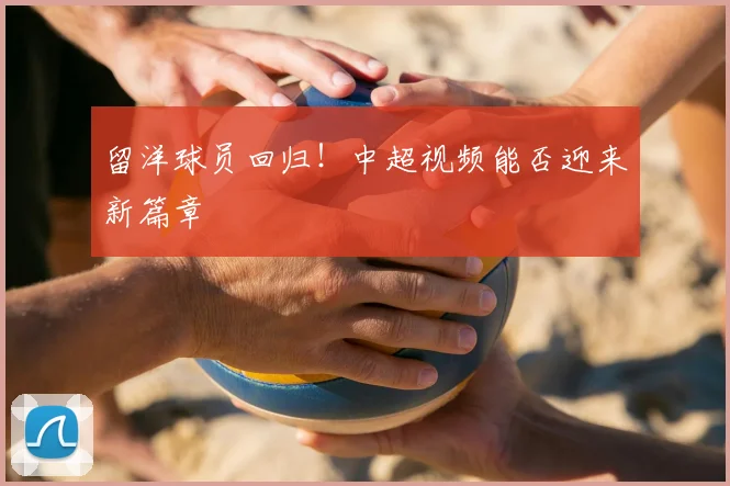 留洋球员回归！中超视频能否迎来新篇章