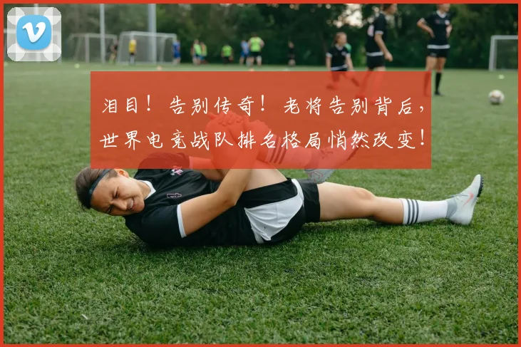 泪目！告别传奇！老将告别背后，世界电竞战队排名格局悄然改变！
