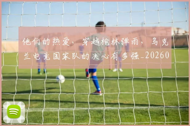 他们的热爱,穿越枪林弹雨,乌克兰电竞国家队的决心有多强_20260704165354