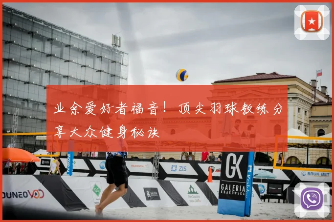 业余爱好者福音!顶尖羽球教练分享大众健身秘诀