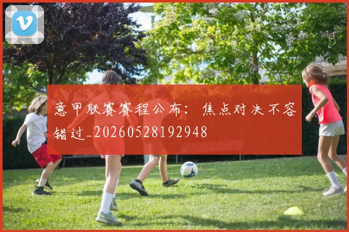 意甲联赛赛程公布:焦点对决不容错过_20260528192948