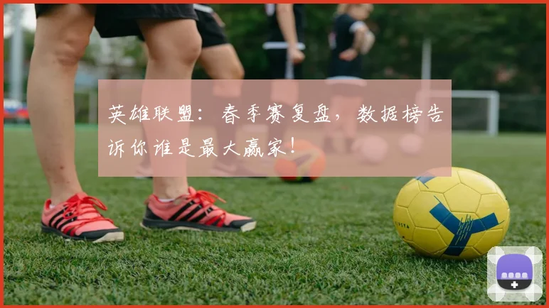 英雄联盟:春季赛复盘,数据榜告诉你谁是最大赢家!