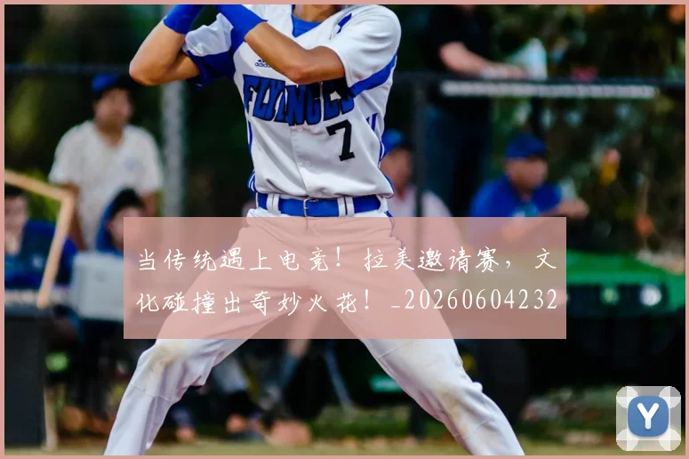 当传统遇上电竞！拉美邀请赛，文化碰撞出奇妙火花！_20260604232643