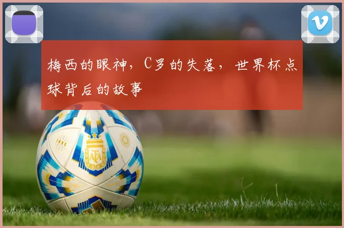 梅西的眼神,C罗的失落,世界杯点球背后的故事